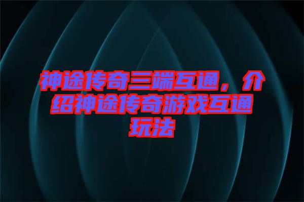 神途傳奇三端互通，介紹神途傳奇游戲互通玩法