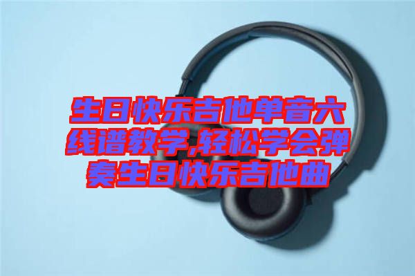 生日快樂吉他單音六線譜教學,輕松學會彈奏生日快樂吉他曲