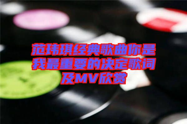 范瑋琪經(jīng)典歌曲你是我最重要的決定歌詞及MV欣賞