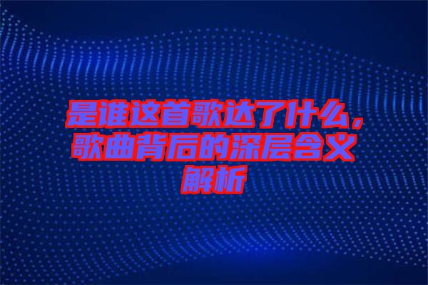 是誰這首歌達了什么，歌曲背后的深層含義解析