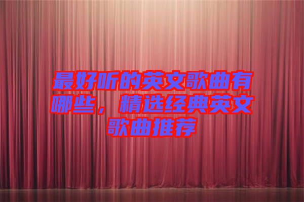 最好聽的英文歌曲有哪些，精選經(jīng)典英文歌曲推薦