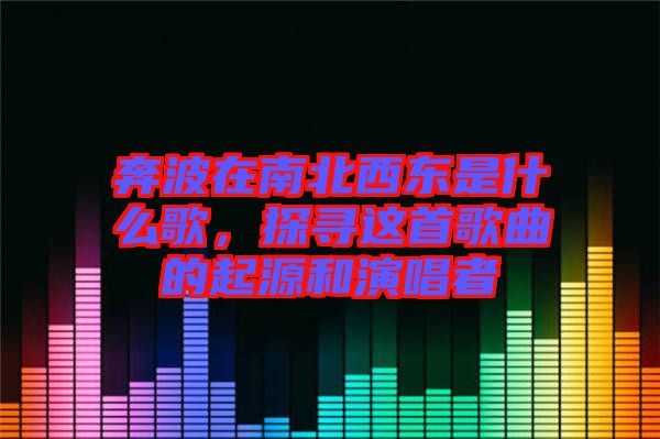 奔波在南北西東是什么歌，探尋這首歌曲的起源和演唱者