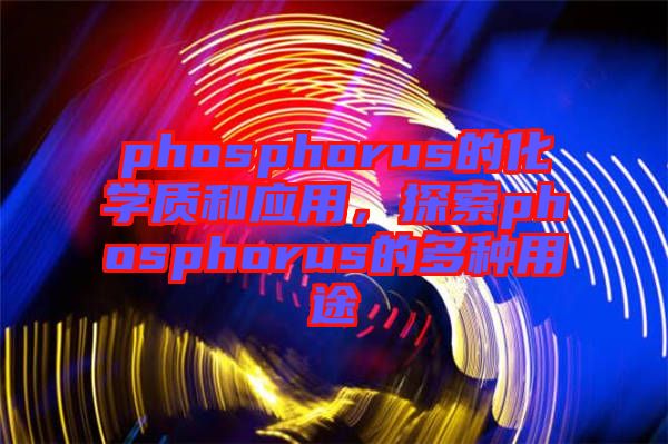 phosphorus的化學(xué)質(zhì)和應(yīng)用，探索phosphorus的多種用途