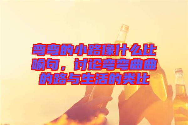 彎彎的小路像什么比喻句，討論彎彎曲曲的路與生活的類比