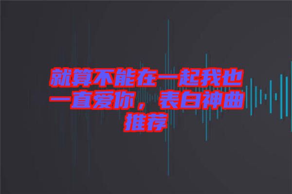 就算不能在一起我也一直愛你，表白神曲推薦