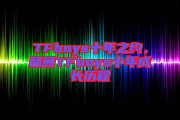 TFboys十年之約，回顧TFboys十年成長(zhǎng)歷程