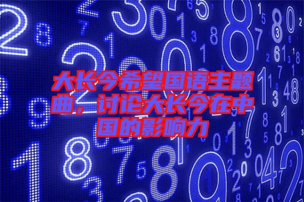 大長(zhǎng)今希望國(guó)語主題曲，討論大長(zhǎng)今在中國(guó)的影響力