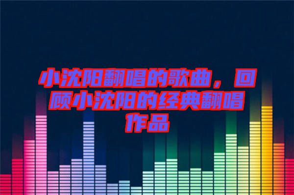 小沈陽翻唱的歌曲，回顧小沈陽的經(jīng)典翻唱作品