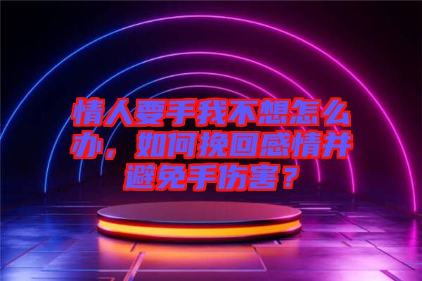 情人要手我不想怎么辦，如何挽回感情并避免手傷害？