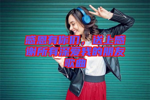 感恩有你們，送上感謝所有深愛我的朋友歌曲