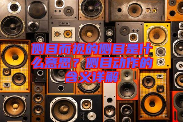 側(cè)目而視的側(cè)目是什么意思？側(cè)目動(dòng)作的含義詳解