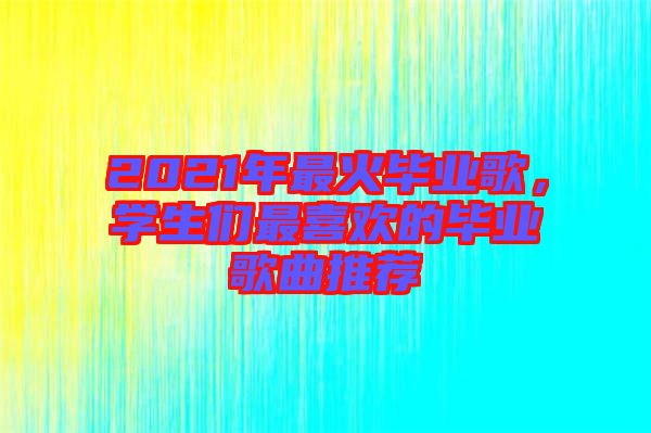 2021年最火畢業(yè)歌，學(xué)生們最喜歡的畢業(yè)歌曲推薦