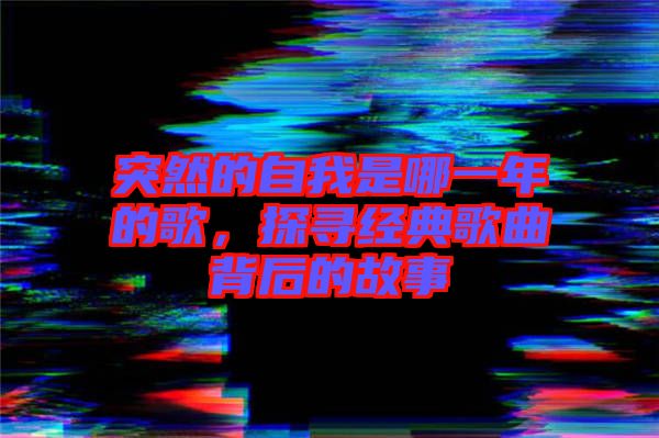 突然的自我是哪一年的歌，探尋經(jīng)典歌曲背后的故事