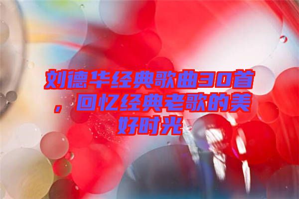 劉德華經(jīng)典歌曲30首，回憶經(jīng)典老歌的美好時光