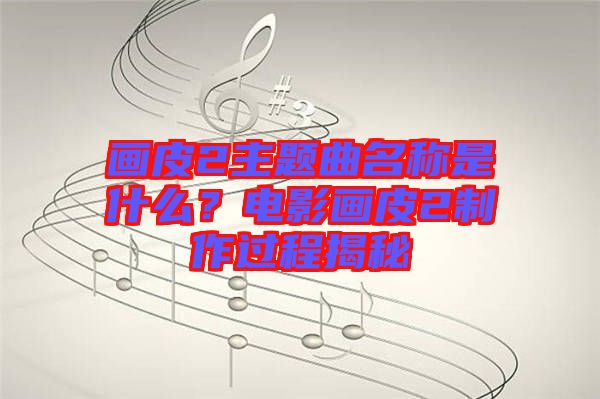 畫皮2主題曲名稱是什么？電影畫皮2制作過(guò)程揭秘