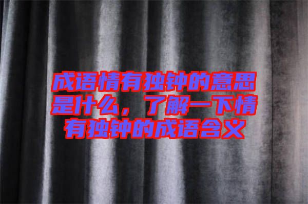 成語(yǔ)情有獨(dú)鐘的意思是什么，了解一下情有獨(dú)鐘的成語(yǔ)含義