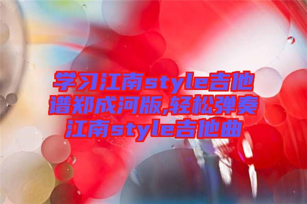 學習江南style吉他譜鄭成河版,輕松彈奏江南style吉他曲