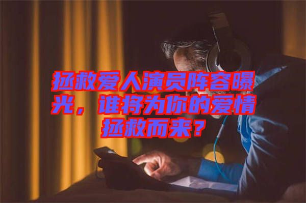 拯救愛人演員陣容曝光，誰將為你的愛情拯救而來？