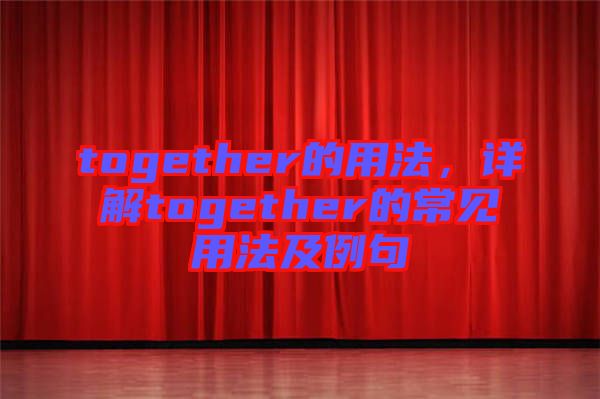 together的用法，詳解together的常見用法及例句