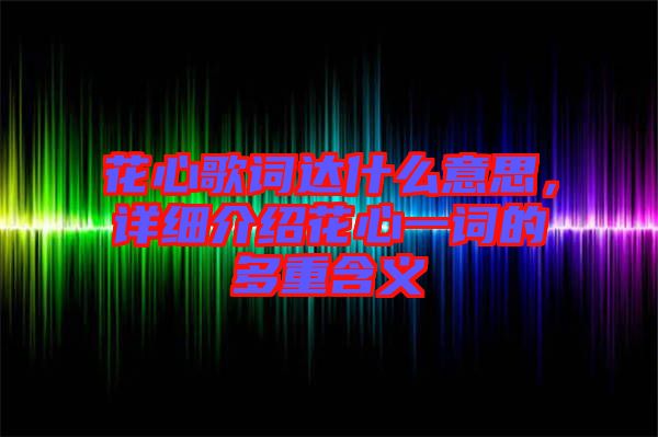 花心歌詞達(dá)什么意思，詳細(xì)介紹花心一詞的多重含義