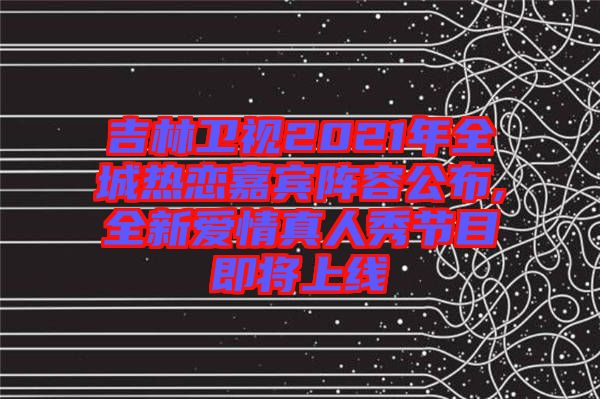 吉林衛(wèi)視2021年全城熱戀嘉賓陣容公布,全新愛情真人秀節(jié)目即將上線