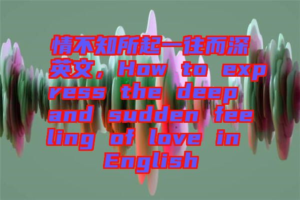 情不知所起一往而深英文，How to express the deep and sudden feeling of love in English