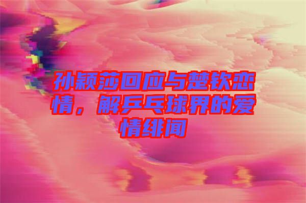 孫穎莎回應(yīng)與楚欽戀情，解乒乓球界的愛情緋聞