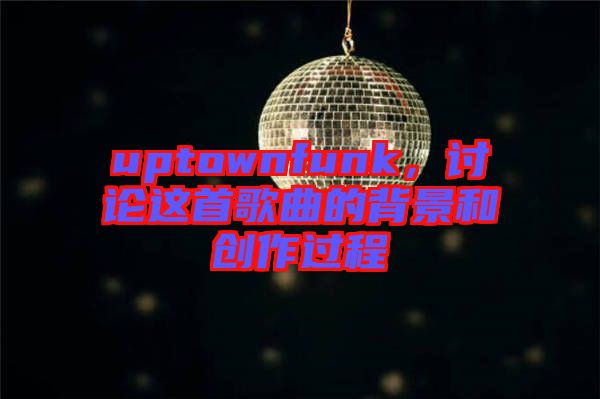 uptownfunk，討論這首歌曲的背景和創(chuàng)作過程