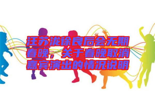 汪蘇瀧徐良后會(huì)無期春晚，關(guān)于春晚取消嘉賓演出的情況說明