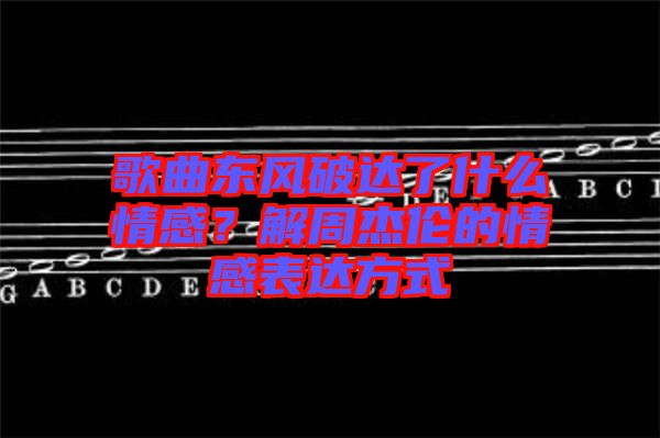 歌曲東風(fēng)破達了什么情感？解周杰倫的情感表達方式