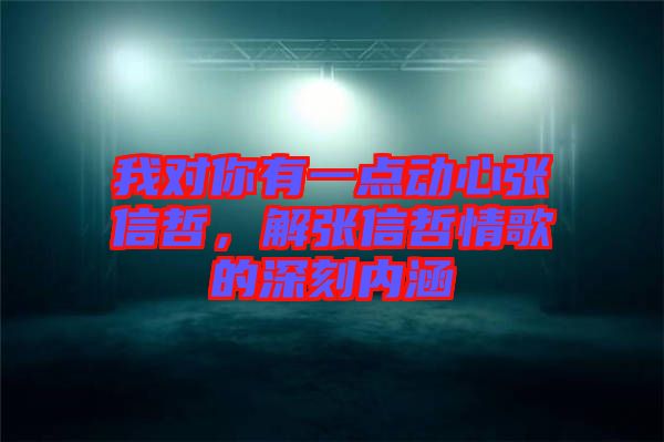 我對你有一點動心張信哲，解張信哲情歌的深刻內(nèi)涵