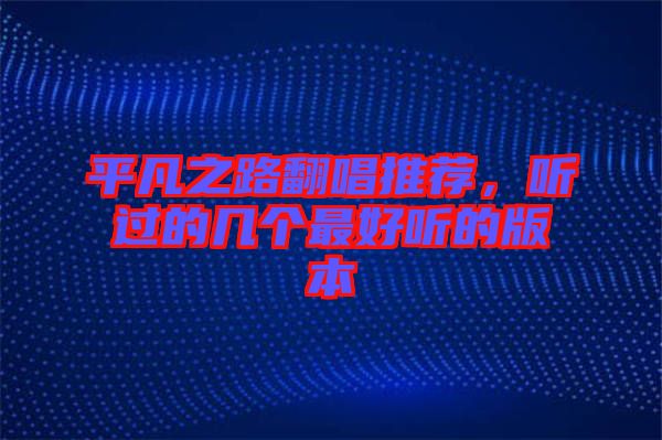 平凡之路翻唱推薦，聽(tīng)過(guò)的幾個(gè)最好聽(tīng)的版本