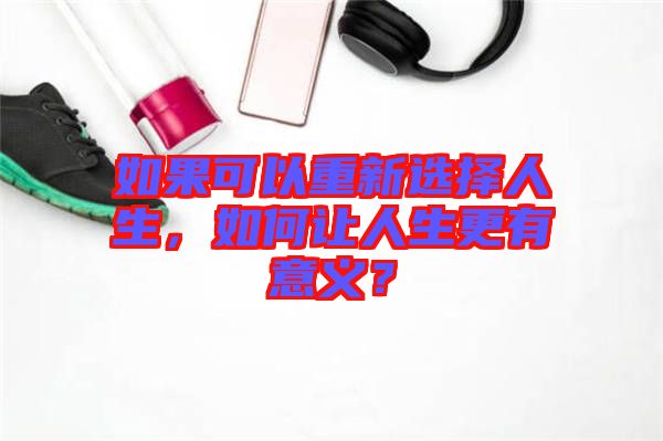 如果可以重新選擇人生，如何讓人生更有意義？