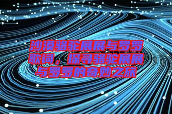 沙漠駱駝?wù)拐古c羅羅歌詞，探尋駱駝?wù)拐古c羅羅的奇妙之旅