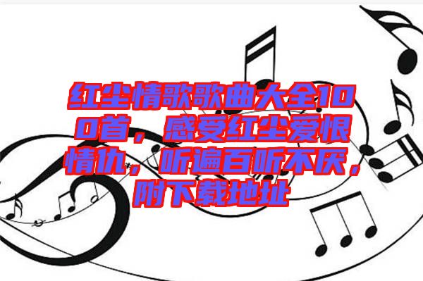 紅塵情歌歌曲大全100首，感受紅塵愛恨情仇，聽遍百聽不厭，附下載地址