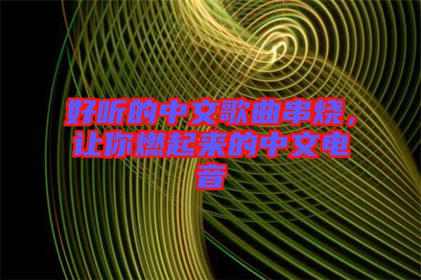 好聽的中文歌曲串燒，讓你燃起來的中文電音