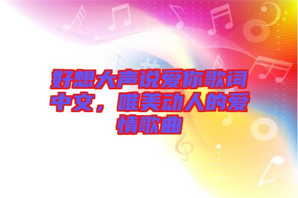 好想大聲說愛你歌詞中文，唯美動人的愛情歌曲