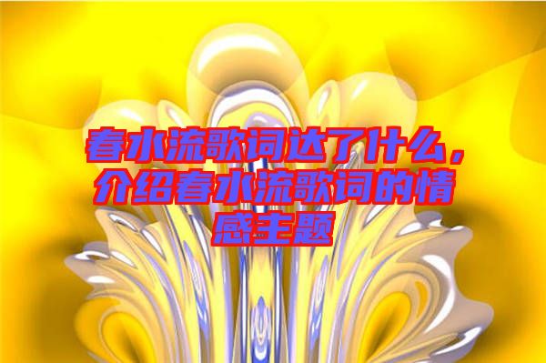 春水流歌詞達了什么，介紹春水流歌詞的情感主題