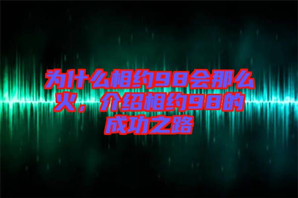 為什么相約98會(huì)那么火，介紹相約98的成功之路