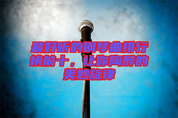 最好聽(tīng)的鋼琴曲排行榜前十，讓你陶醉的美妙旋律