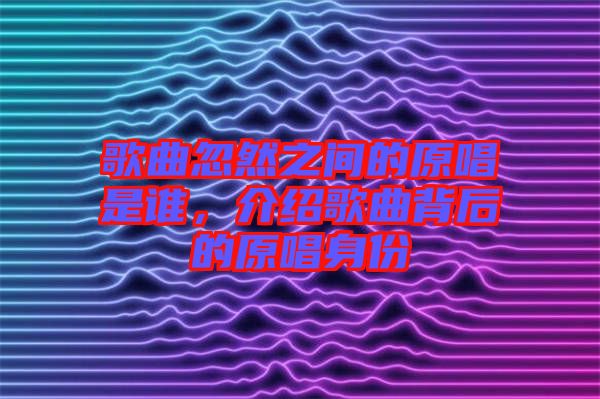 歌曲忽然之間的原唱是誰，介紹歌曲背后的原唱身份