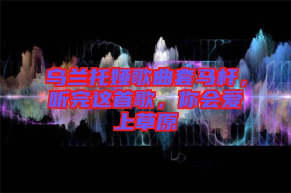 烏蘭托婭歌曲套馬桿，聽完這首歌，你會愛上草原