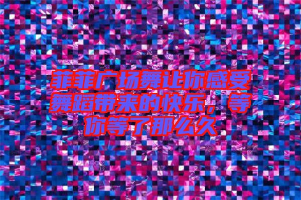 菲菲廣場(chǎng)舞讓你感受舞蹈帶來的快樂，等你等了那么久