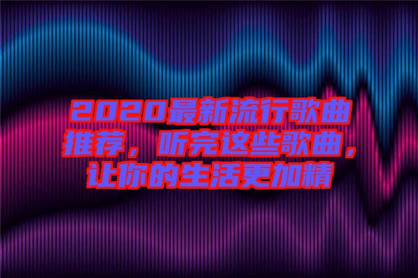 2020最新流行歌曲推薦，聽完這些歌曲，讓你的生活更加精