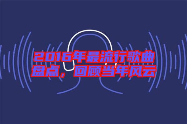 2016年最流行歌曲盤點(diǎn)，回顧當(dāng)年風(fēng)云