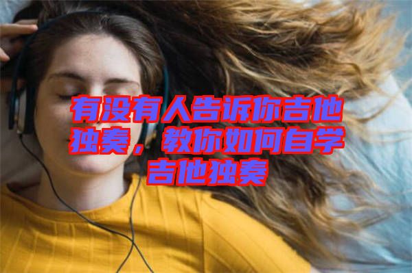 有沒有人告訴你吉他獨奏，教你如何自學(xué)吉他獨奏