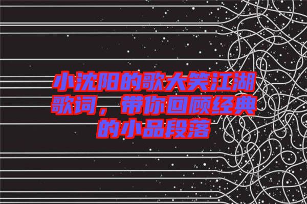 小沈陽的歌大笑江湖歌詞，帶你回顧經(jīng)典的小品段落