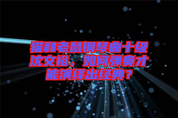 貓和老鼠鋼琴曲十級沈文裕，如何彈奏才能演繹出經典？