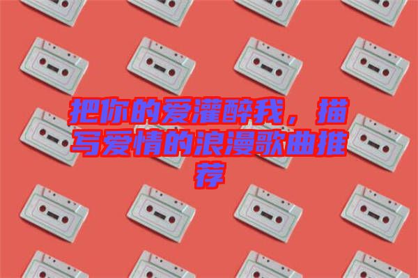 把你的愛灌醉我，描寫愛情的浪漫歌曲推薦