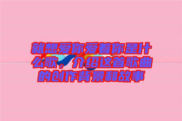 就想愛你愛著你是什么歌，介紹這首歌曲的創(chuàng)作背景和故事